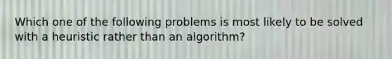 Which one of the following problems is most likely to be solved with a heuristic rather than an algorithm?