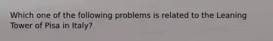 Which one of the following problems is related to the Leaning Tower of Pisa in Italy?