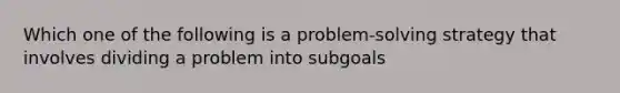 Which one of the following is a problem-solving strategy that involves dividing a problem into subgoals