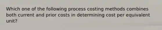 Which one of the following process costing methods combines both current and prior costs in determining cost per equivalent unit?