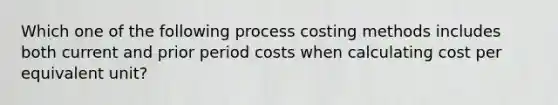 Which one of the following process costing methods includes both current and prior period costs when calculating cost per equivalent unit?