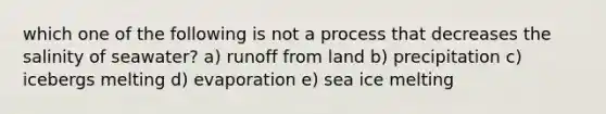 which one of the following is not a process that decreases the salinity of seawater? a) runoff from land b) precipitation c) icebergs melting d) evaporation e) sea ice melting