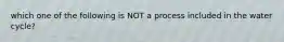 which one of the following is NOT a process included in the water cycle?