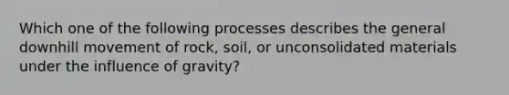 Which one of the following processes describes the general downhill movement of rock, soil, or unconsolidated materials under the influence of gravity?