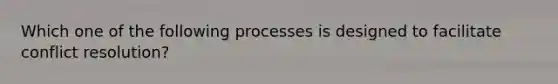 Which one of the following processes is designed to facilitate conflict resolution?