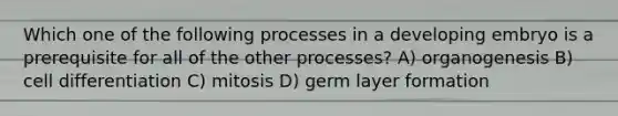 Which one of the following processes in a developing embryo is a prerequisite for all of the other processes? A) organogenesis B) cell differentiation C) mitosis D) germ layer formation