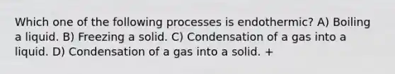 Which one of the following processes is endothermic? A) Boiling a liquid. B) Freezing a solid. C) Condensation of a gas into a liquid. D) Condensation of a gas into a solid. +