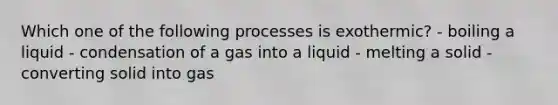 Which one of the following processes is exothermic? - boiling a liquid - condensation of a gas into a liquid - melting a solid - converting solid into gas