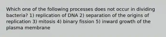 Which one of the following processes does not occur in dividing bacteria? 1) replication of DNA 2) separation of the origins of replication 3) mitosis 4) binary fission 5) inward growth of the plasma membrane