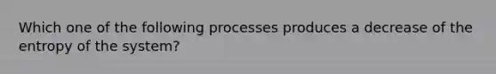 Which one of the following processes produces a decrease of the entropy of the system?