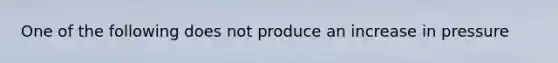 One of the following does not produce an increase in pressure