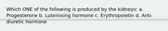 Which ONE of the following is produced by the kidneys: a. Progesterone b. Luteinising hormone c. Erythropoietin d. Anti-diuretic hormone