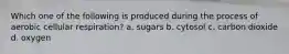 Which one of the following is produced during the process of aerobic cellular respiration? a. sugars b. cytosol c. carbon dioxide d. oxygen