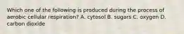 Which one of the following is produced during the process of aerobic cellular respiration? A. cytosol B. sugars C. oxygen D. carbon dioxide