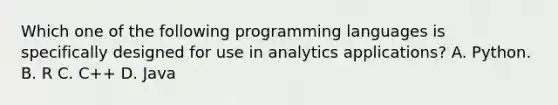 Which one of the following programming languages is specifically designed for use in analytics applications? A. Python. B. R C. C++ D. Java