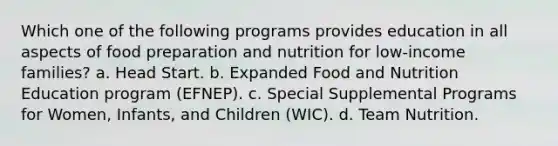 Which one of the following programs provides education in all aspects of food preparation and nutrition for low-income families? a. Head Start. b. Expanded Food and Nutrition Education program (EFNEP). c. Special Supplemental Programs for Women, Infants, and Children (WIC). d. Team Nutrition.