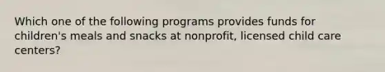 Which one of the following programs provides funds for children's meals and snacks at nonprofit, licensed child care centers?