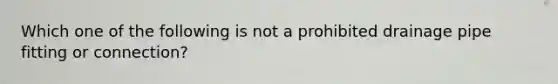 Which one of the following is not a prohibited drainage pipe fitting or connection?