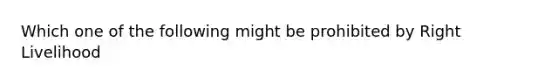 Which one of the following might be prohibited by Right Livelihood