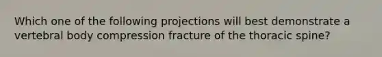 Which one of the following projections will best demonstrate a vertebral body compression fracture of the thoracic spine?