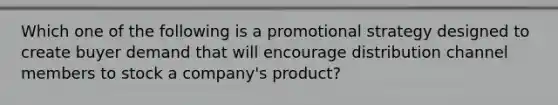 Which one of the following is a promotional strategy designed to create buyer demand that will encourage distribution channel members to stock a​ company's product?