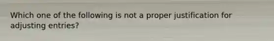 Which one of the following is not a proper justification for adjusting entries?