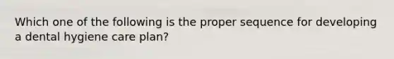 Which one of the following is the proper sequence for developing a dental hygiene care plan?