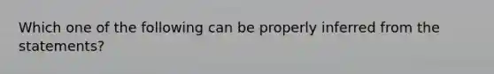 Which one of the following can be properly inferred from the statements?