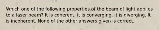 Which one of the following properties of the beam of light applies to a laser beam? It is coherent. It is converging. It is diverging. It is incoherent. None of the other answers given is correct.