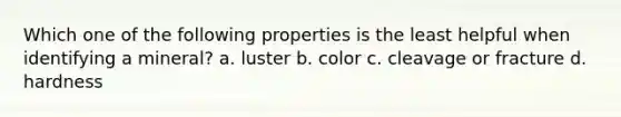 Which one of the following properties is the least helpful when identifying a mineral? a. luster b. color c. cleavage or fracture d. hardness