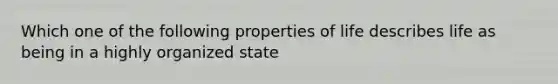 Which one of the following properties of life describes life as being in a highly organized state