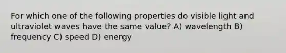 For which one of the following properties do visible light and ultraviolet waves have the same value? A) wavelength B) frequency C) speed D) energy