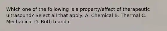 Which one of the following is a property/effect of therapeutic ultrasound? Select all that apply: A. Chemical B. Thermal C. Mechanical D. Both b and c