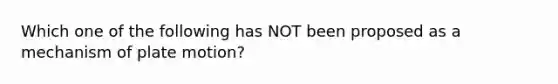 Which one of the following has NOT been proposed as a mechanism of plate motion?