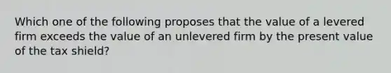 Which one of the following proposes that the value of a levered firm exceeds the value of an unlevered firm by the present value of the tax shield?