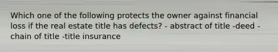 Which one of the following protects the owner against financial loss if the real estate title has defects? - abstract of title -deed -chain of title -title insurance