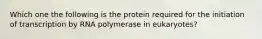 Which one the following is the protein required for the initiation of transcription by RNA polymerase in eukaryotes?