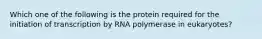 Which one of the following is the protein required for the initiation of transcription by RNA polymerase in eukaryotes?