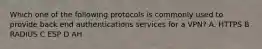 Which one of the following protocols is commonly used to provide back end authentications services for a VPN? A. HTTPS B RADIUS C ESP D AH