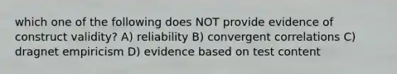 which one of the following does NOT provide evidence of construct validity? A) reliability B) convergent correlations C) dragnet empiricism D) evidence based on test content