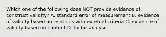 Which one of the following does NOT provide evidence of construct validity? A. standard error of measurement B. evidence of validity based on relations with external criteria C. evidence of validity based on content D. factor analysis