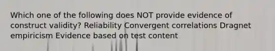 Which one of the following does NOT provide evidence of construct validity? Reliability Convergent correlations Dragnet empiricism Evidence based on test content