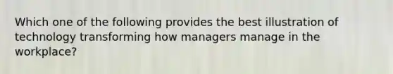 Which one of the following provides the best illustration of technology transforming how managers manage in the workplace?