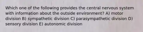 Which one of the following provides the central nervous system with information about the outside environment? A) motor division B) sympathetic division C) parasympathetic division D) sensory division E) autonomic division