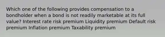 Which one of the following provides compensation to a bondholder when a bond is not readily marketable at its full value? Interest rate risk premium Liquidity premium Default risk premium Inflation premium Taxability premium