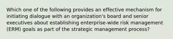 Which one of the following provides an effective mechanism for initiating dialogue with an organization's board and senior executives about establishing enterprise-wide risk management (ERM) goals as part of the strategic management process?