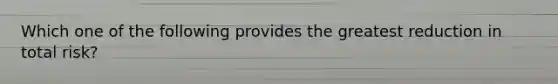 Which one of the following provides the greatest reduction in total risk?