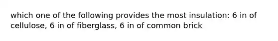 which one of the following provides the most insulation: 6 in of cellulose, 6 in of fiberglass, 6 in of common brick