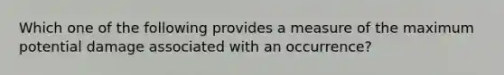 Which one of the following provides a measure of the maximum potential damage associated with an occurrence?