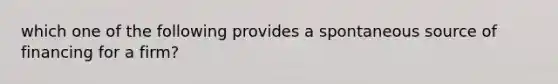 which one of the following provides a spontaneous source of financing for a firm?